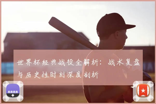 世界杯经典战役全解析:战术复盘与历史性时刻深度剖析