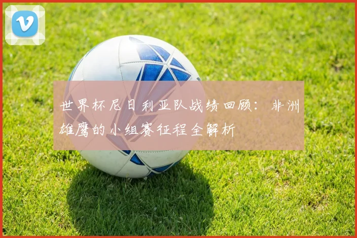 世界杯尼日利亚队战绩回顾:非洲雄鹰的小组赛征程全解析