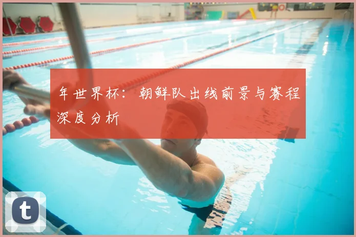 年世界杯：朝鲜队出线前景与赛程深度分析