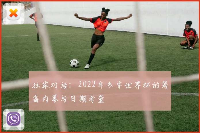 独家对话:2022年冬季世界杯的筹备内幕与日期考量