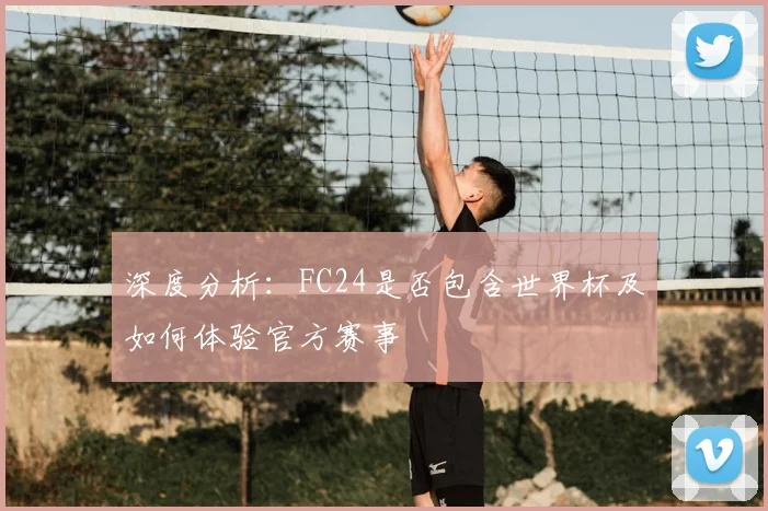 深度分析：FC24是否包含世界杯及如何体验官方赛事