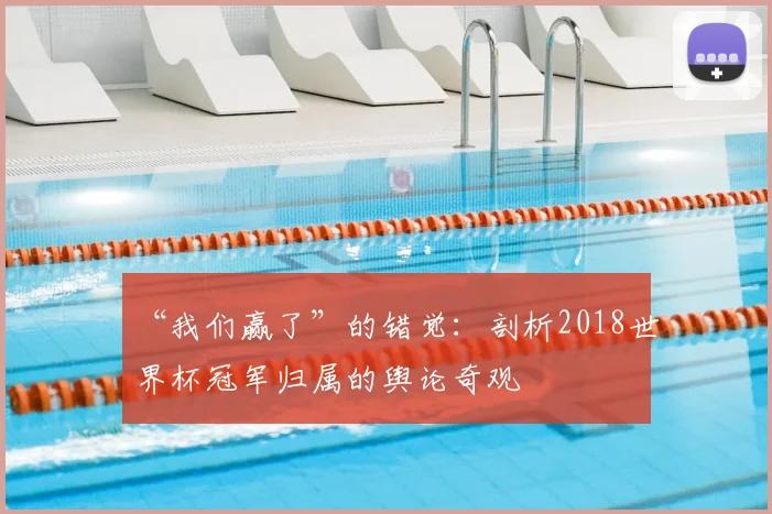 “我们赢了”的错觉:剖析2018世界杯冠军归属的舆论奇观