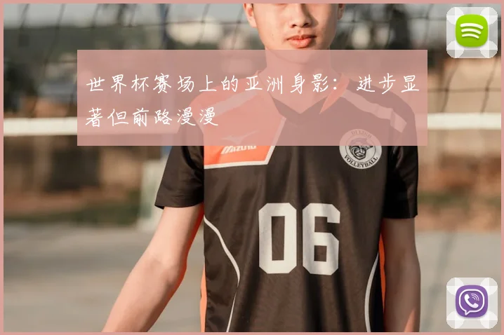 世界杯赛场上的亚洲身影：进步显著但前路漫漫