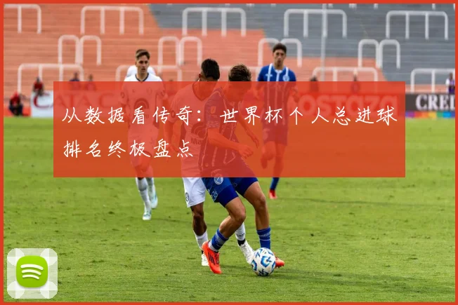 从数据看传奇：世界杯个人总进球排名终极盘点