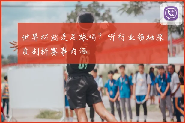 世界杯就是足球吗？听行业领袖深度剖析赛事内涵