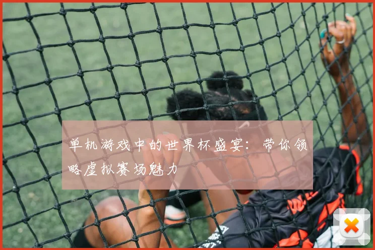 单机游戏中的世界杯盛宴:带你领略虚拟赛场魅力