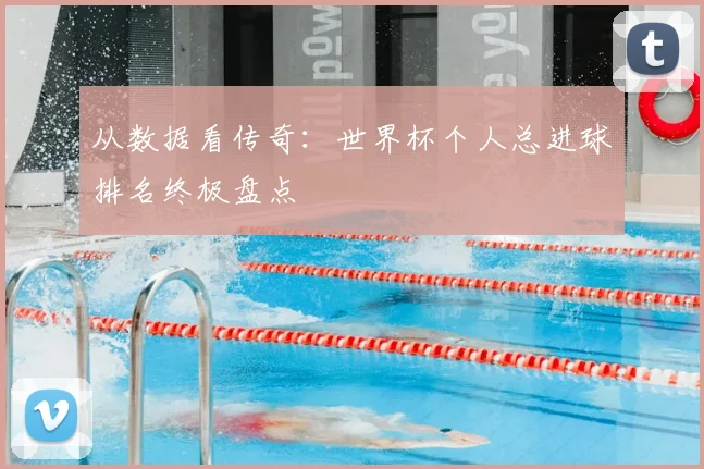 从数据看传奇：世界杯个人总进球排名终极盘点