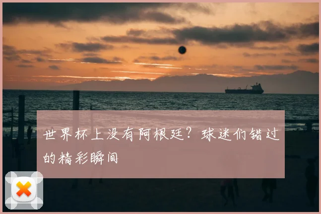 世界杯上没有阿根廷？球迷们错过的精彩瞬间