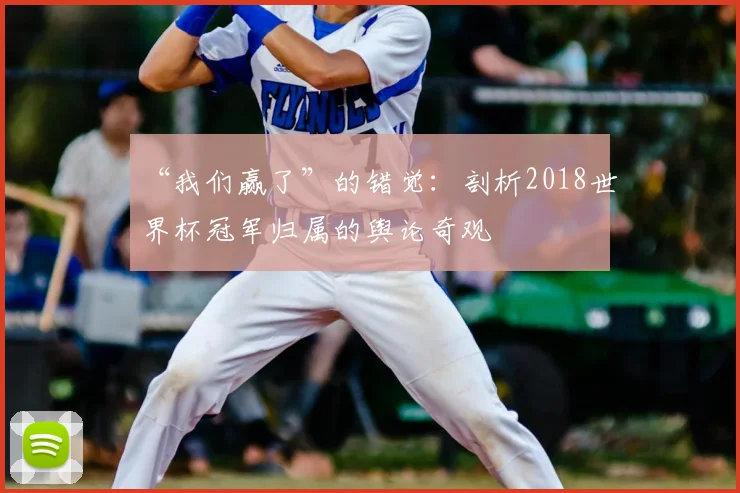 “我们赢了”的错觉:剖析2018世界杯冠军归属的舆论奇观