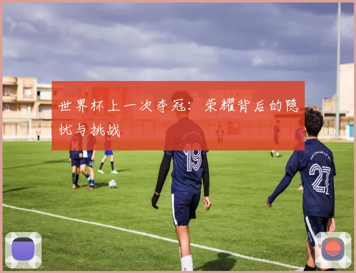 世界杯上一次夺冠：荣耀背后的隐忧与挑战