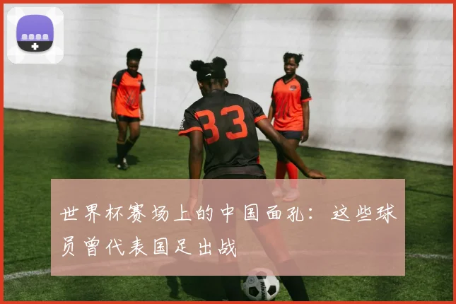 世界杯赛场上的中国面孔:这些球员曾代表国足出战