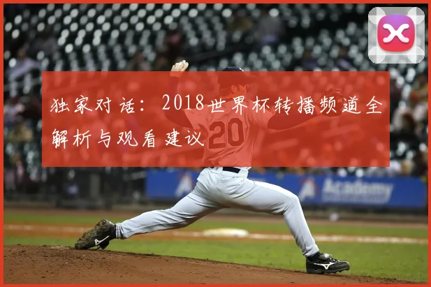 独家对话：2018世界杯转播频道全解析与观看建议