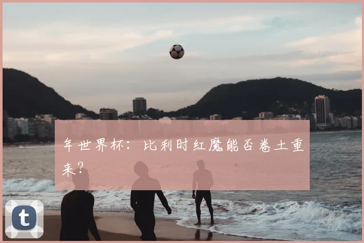 年世界杯：比利时红魔能否卷土重来？