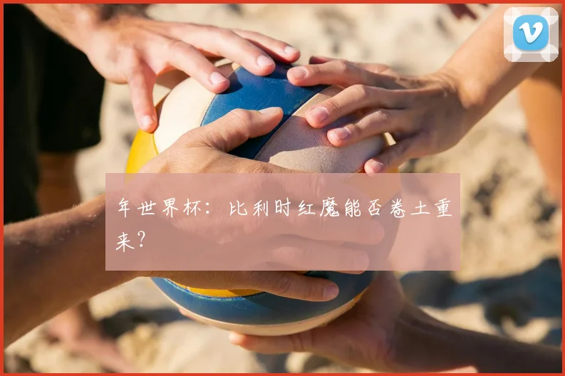 年世界杯：比利时红魔能否卷土重来？