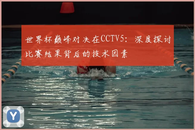 世界杯巅峰对决在CCTV5：深度探讨比赛结果背后的技术因素