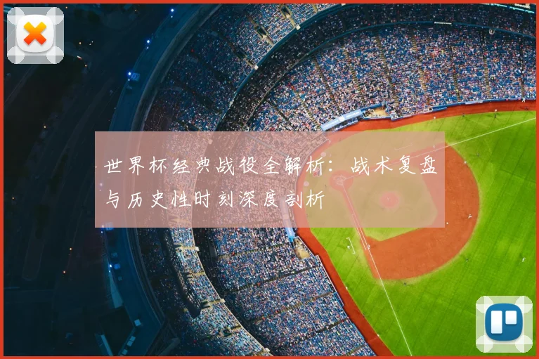 世界杯经典战役全解析:战术复盘与历史性时刻深度剖析