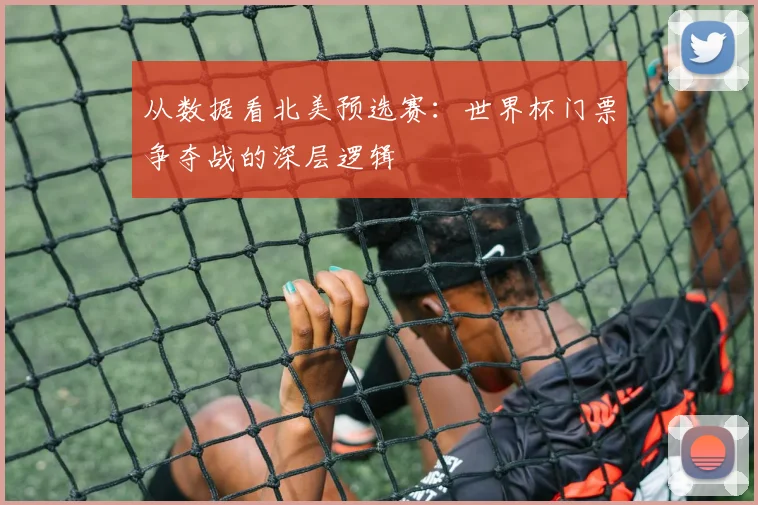 从数据看北美预选赛：世界杯门票争夺战的深层逻辑