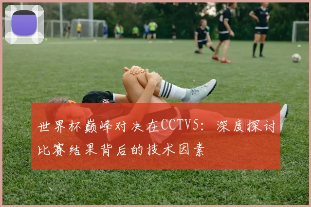 世界杯巅峰对决在CCTV5：深度探讨比赛结果背后的技术因素