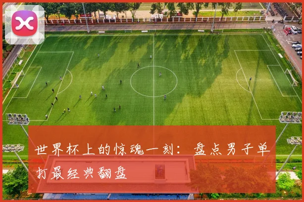 世界杯上的惊魂一刻：盘点男子单打最经典翻盘