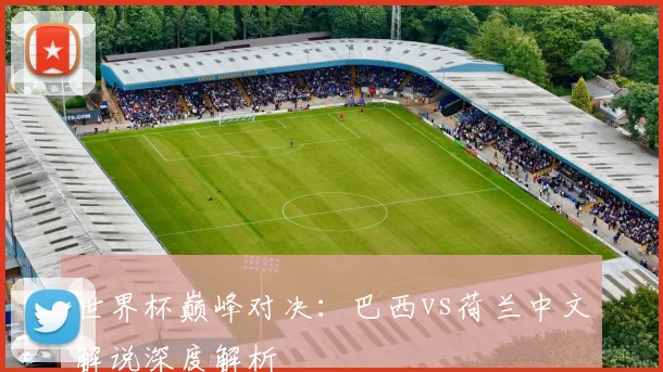 世界杯巅峰对决：巴西vs荷兰中文解说深度解析