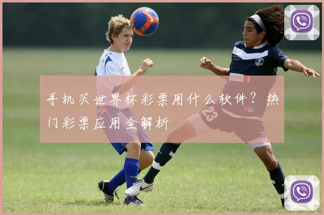 手机买世界杯彩票用什么软件？热门彩票应用全解析