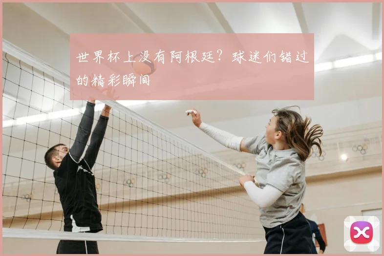 世界杯上没有阿根廷？球迷们错过的精彩瞬间