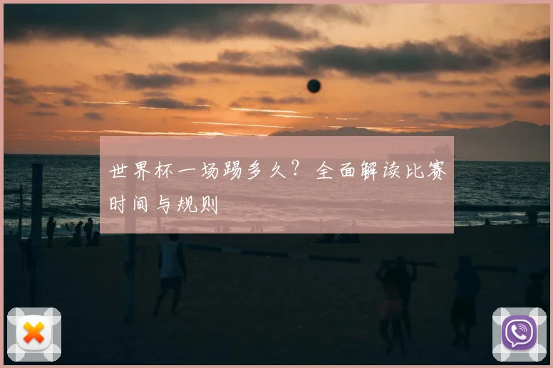 世界杯一场踢多久？全面解读比赛时间与规则