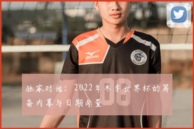 独家对话:2022年冬季世界杯的筹备内幕与日期考量