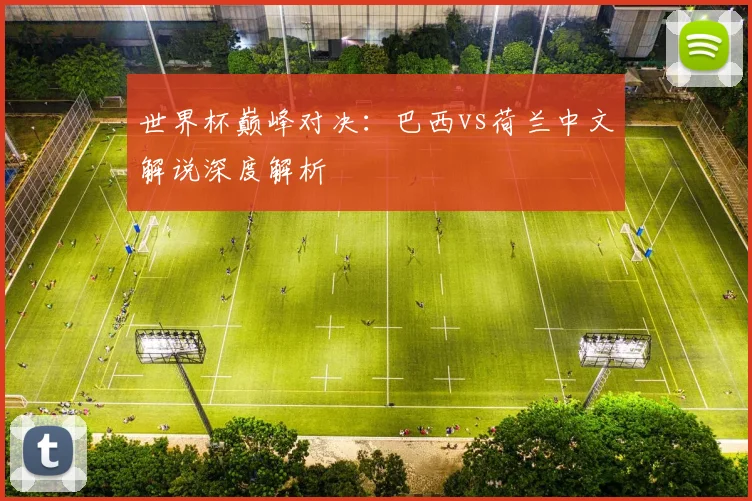 世界杯巅峰对决：巴西vs荷兰中文解说深度解析