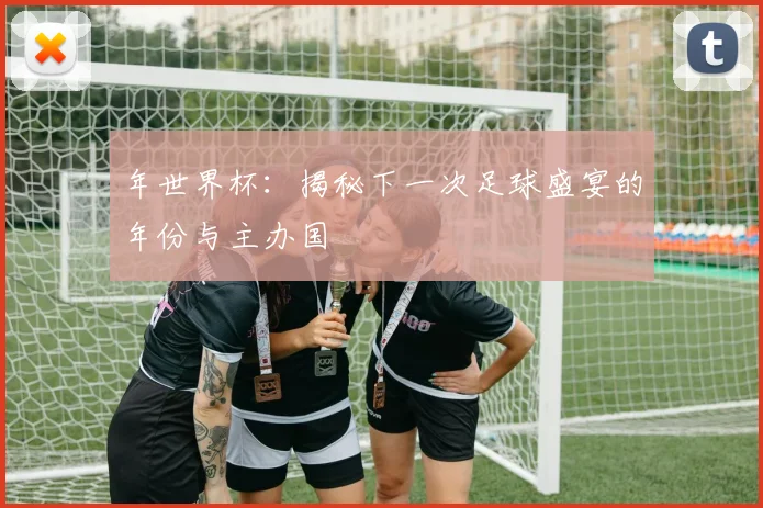 年世界杯：揭秘下一次足球盛宴的年份与主办国