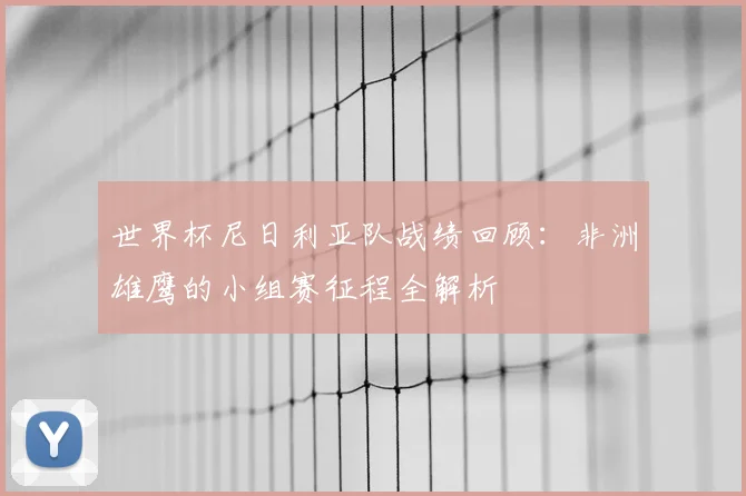 世界杯尼日利亚队战绩回顾：非洲雄鹰的小组赛征程全解析