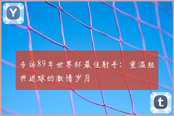 专访89年世界杯最佳射手：重温经典进球的激情岁月