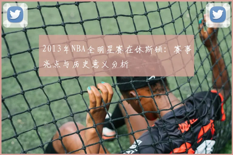 2013年NBA全明星赛在休斯顿：赛事亮点与历史意义分析