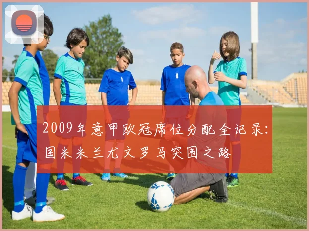 2009年意甲欧冠席位分配全记录：国米米兰尤文罗马突围之路