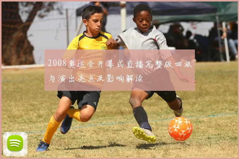 2008奥运会开幕式直播完整版回放与演出亮点及影响解读