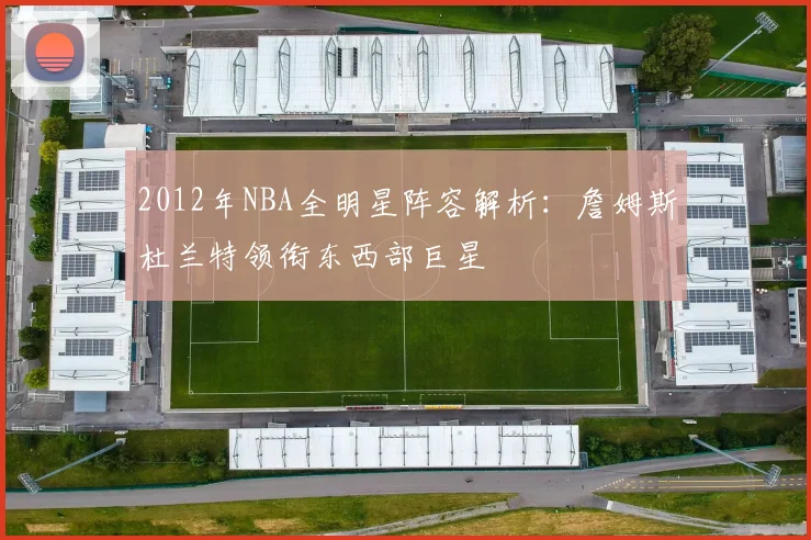 2012年NBA全明星阵容解析：詹姆斯杜兰特领衔东西部巨星