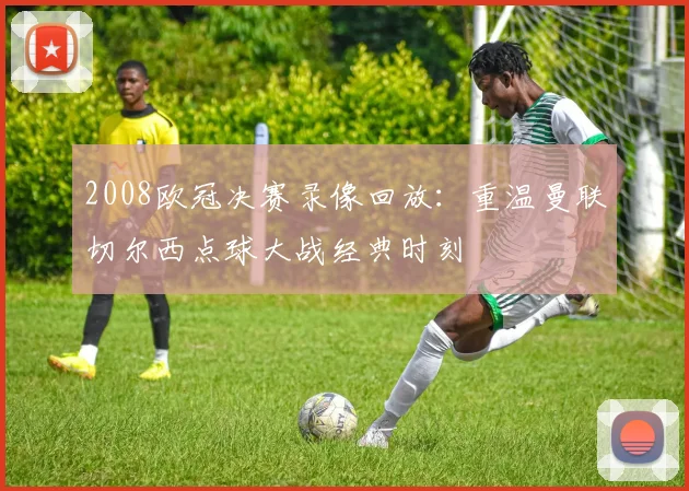 2008欧冠决赛录像回放：重温曼联切尔西点球大战经典时刻