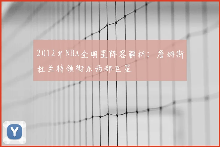 2012年NBA全明星阵容解析：詹姆斯杜兰特领衔东西部巨星