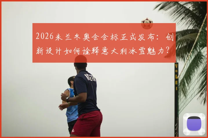2026米兰冬奥会会标正式发布：创新设计如何诠释意大利冰雪魅力？