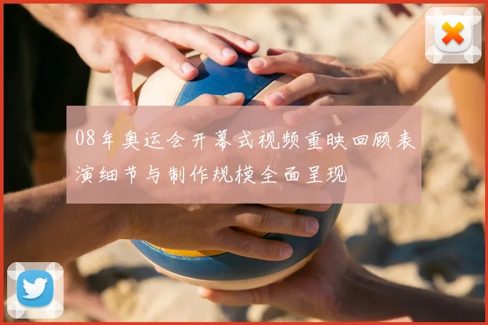 08年奥运会开幕式视频重映回顾表演细节与制作规模全面呈现