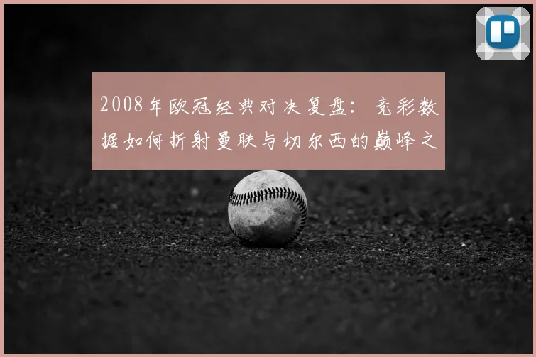2008年欧冠经典对决复盘：竞彩数据如何折射曼联与切尔西的巅峰之战