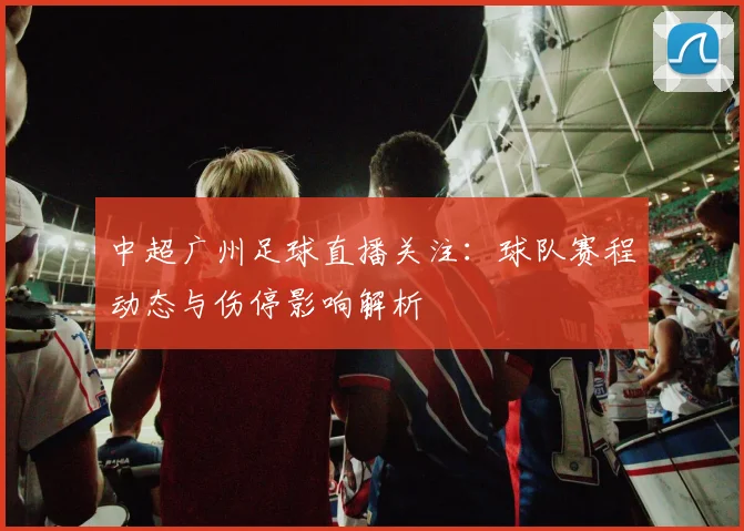 中超广州足球直播关注：球队赛程动态与伤停影响解析