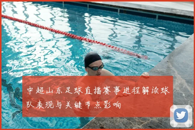 中超山东足球直播赛事进程解读球队表现与关键节点影响