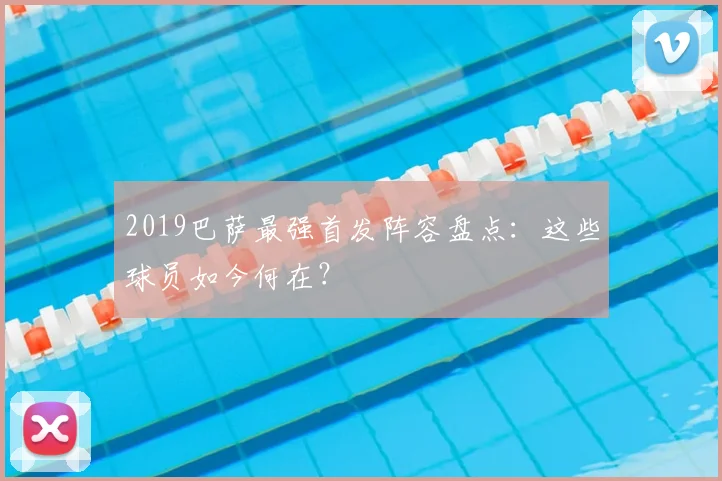 2019巴萨最强首发阵容盘点：这些球员如今何在？