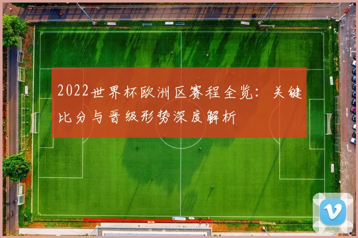 2022世界杯欧洲区赛程全览：关键比分与晋级形势深度解析