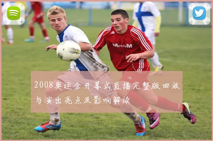 2008奥运会开幕式直播完整版回放与演出亮点及影响解读