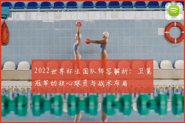 2022世界杯法国队阵容解析：卫冕冠军的核心球员与战术布局