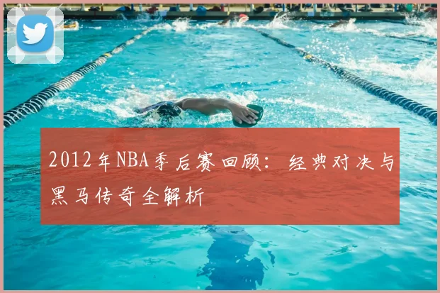 2012年NBA季后赛回顾：经典对决与黑马传奇全解析
